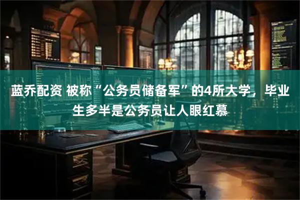 蓝乔配资 被称“公务员储备军”的4所大学，毕业生多半是公务员让人眼红慕
