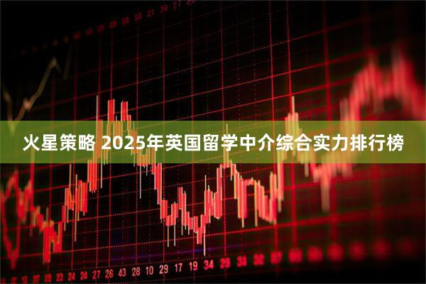 火星策略 2025年英国留学中介综合实力排行榜