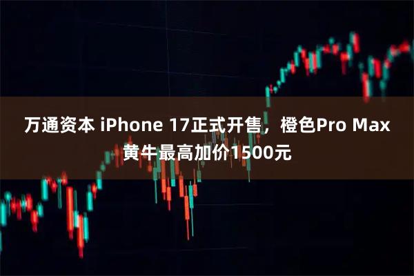 万通资本 iPhone 17正式开售，橙色Pro Max黄牛最高加价1500元