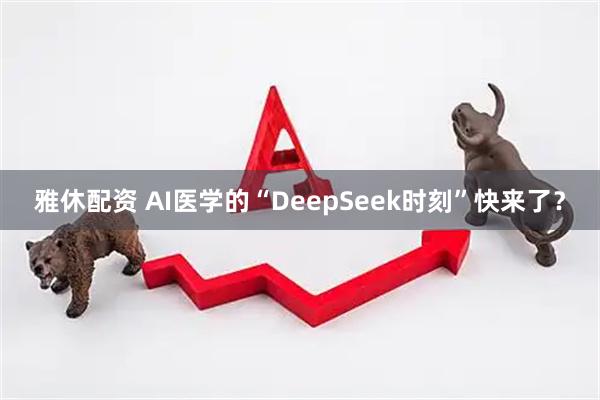 雅休配资 AI医学的“DeepSeek时刻”快来了？