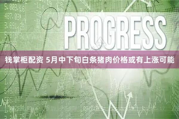 钱掌柜配资 5月中下旬白条猪肉价格或有上涨可能
