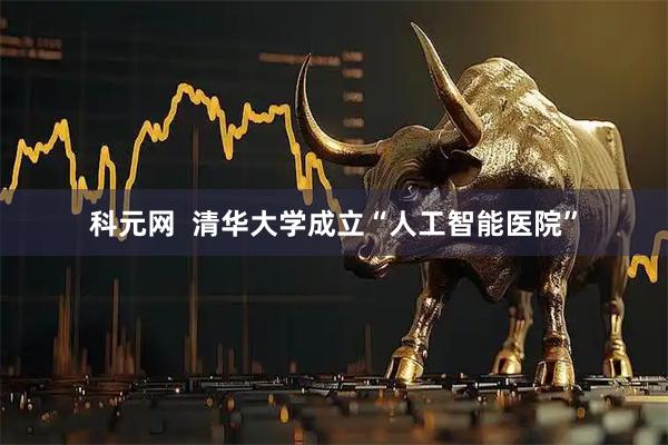 科元网  清华大学成立“人工智能医院”