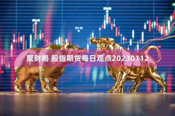 聚财略 股指期货每日观点20230112