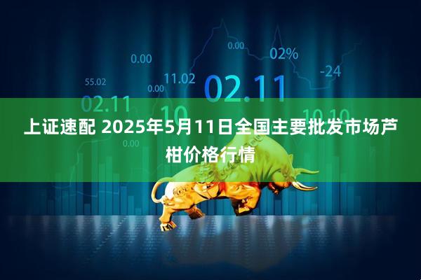 上证速配 2025年5月11日全国主要批发市场芦柑价格行情