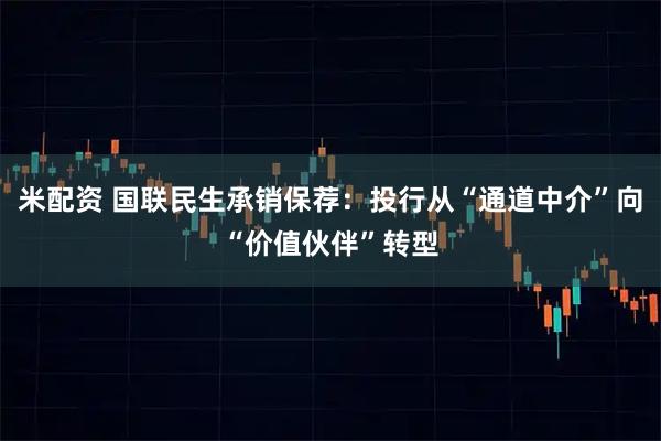 米配资 国联民生承销保荐：投行从“通道中介”向“价值伙伴”转型