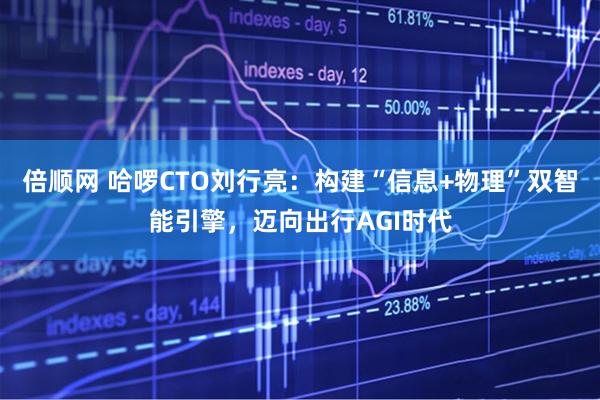 倍顺网 哈啰CTO刘行亮：构建“信息+物理”双智能引擎，迈向出行AGI时代