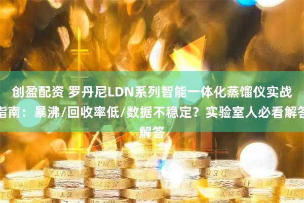创盈配资 罗丹尼LDN系列智能一体化蒸馏仪实战指南：暴沸/回收率低/数据不稳定？实验室人必看解答