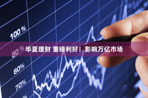 华夏理财 重磅利好！影响万亿市场