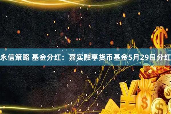 永信策略 基金分红：嘉实融享货币基金5月29日分红