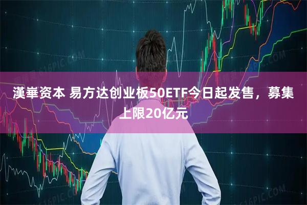 漢崋资本 易方达创业板50ETF今日起发售，募集上限20亿元