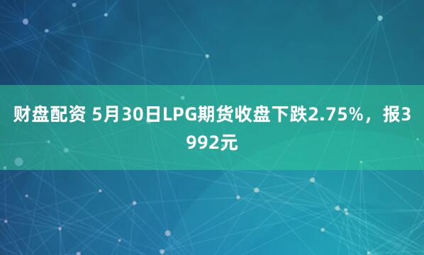 财盘配资 5月30日LPG期货收盘下跌2.75%，报3992元
