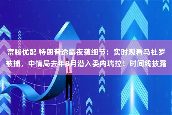 富腾优配 特朗普透露夜袭细节：实时观看马杜罗被捕，中情局去年8月潜入委内瑞拉！时间线披露
