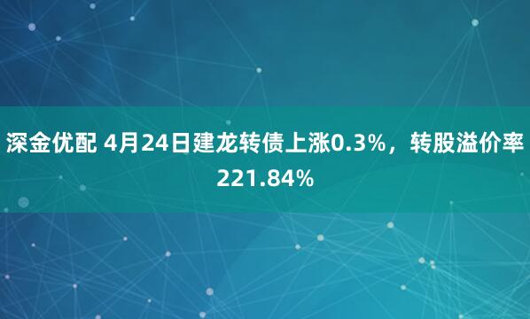 深金优配 4月24日建龙转债上涨0.3%，转股溢价率221.84%