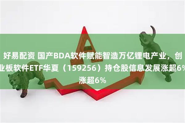 好易配资 国产BDA软件赋能智造万亿锂电产业，创业板软件ETF华夏（159256）持仓股信息发展涨超6%