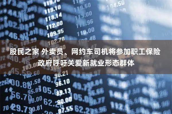 股民之家 外卖员、网约车司机将参加职工保险 政府呼吁关爱新就业形态群体