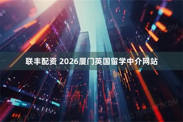 联丰配资 2026厦门英国留学中介网站