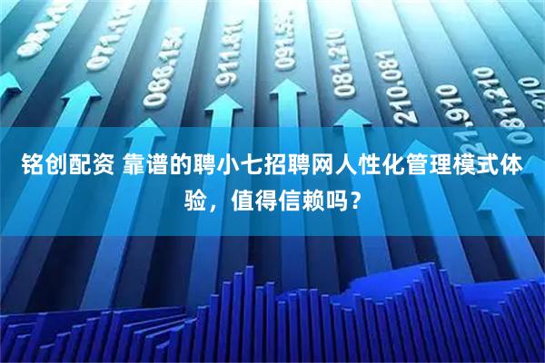 铭创配资 靠谱的聘小七招聘网人性化管理模式体验，值得信赖吗？