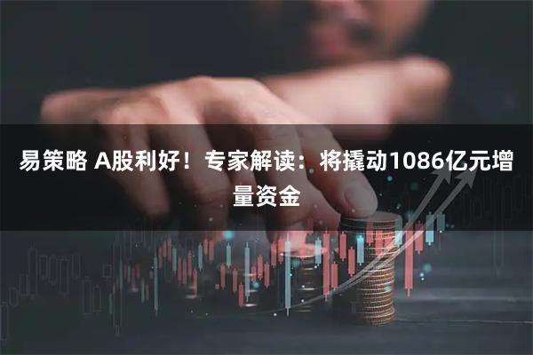 易策略 A股利好！专家解读：将撬动1086亿元增量资金